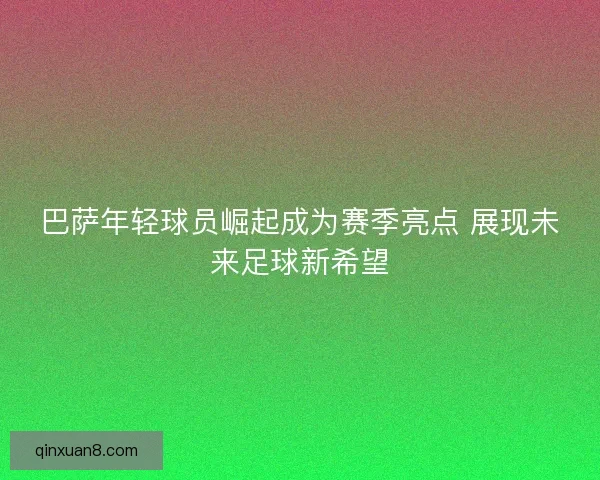 巴萨年轻球员崛起成为赛季亮点 展现未来足球新希望