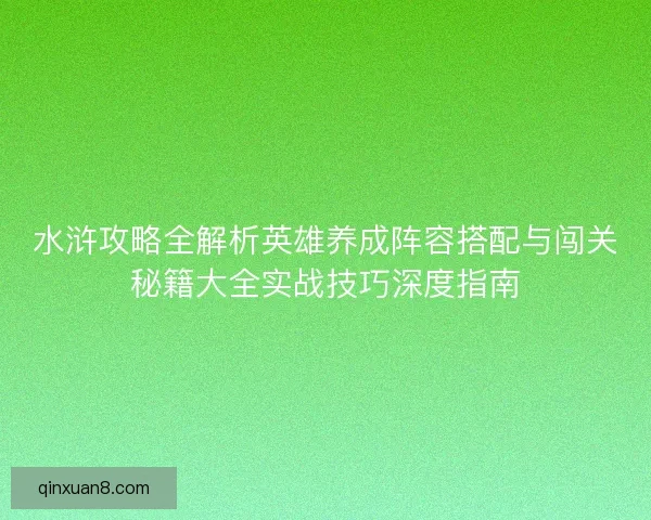 水浒攻略全解析英雄养成阵容搭配与闯关秘籍大全实战技巧深度指南