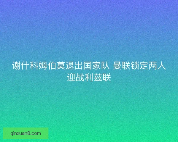 谢什科姆伯莫退出国家队 曼联锁定两人迎战利兹联