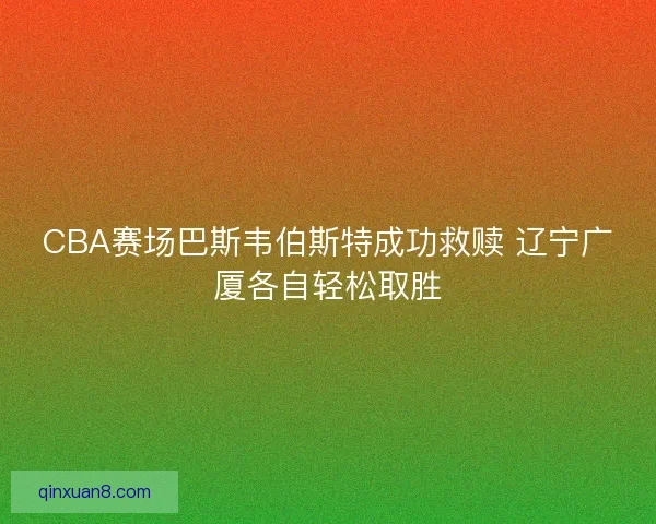 CBA赛场巴斯韦伯斯特成功救赎 辽宁广厦各自轻松取胜