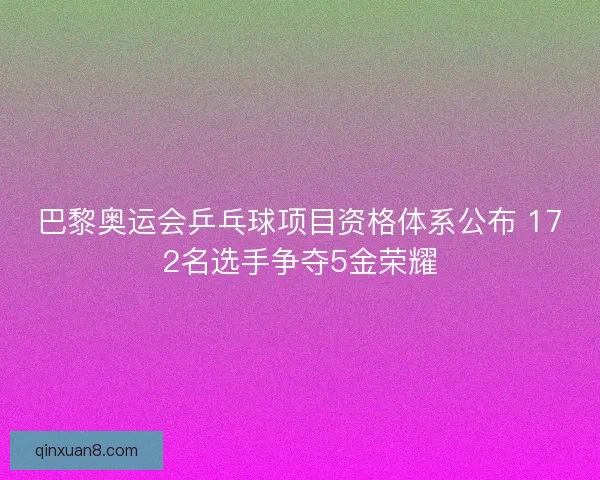 巴黎奥运会乒乓球项目资格体系公布 172名选手争夺5金荣耀